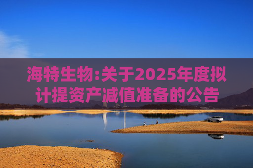海特生物:关于2025年度拟计提资产减值准备的公告