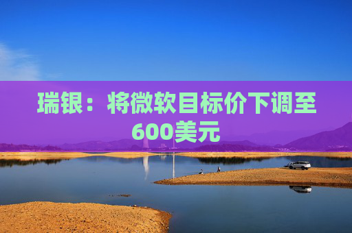 瑞银：将微软目标价下调至600美元