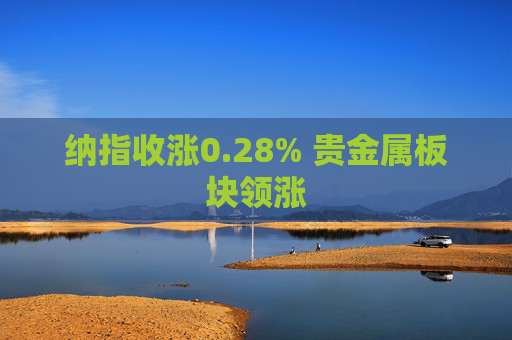 纳指收涨0.28% 贵金属板块领涨