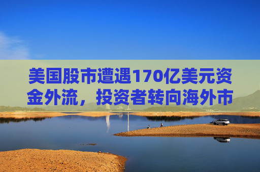 美国股市遭遇170亿美元资金外流,投资者转向海外市场