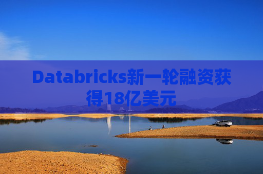 Databricks新一轮融资获得18亿美元