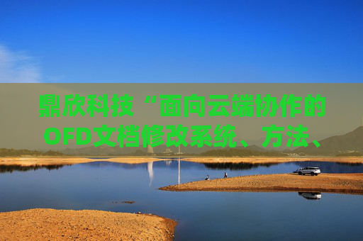 鼎欣科技“面向云端协作的OFD文档修改系统、方法、计算机设备及计算机可读存储介质”专利获授权