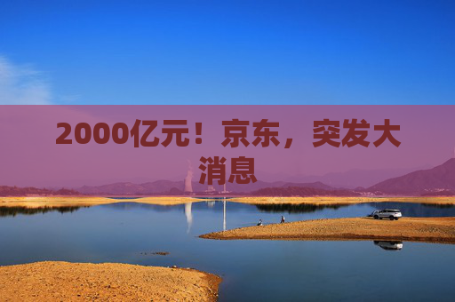 2000亿元!京东,突发大消息