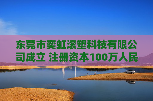 东莞市奕虹滚塑科技有限公司成立 注册资本100万人民币