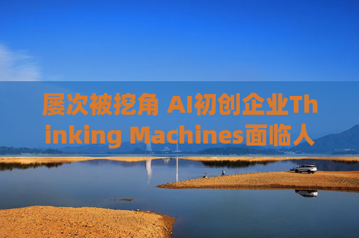 屡次被挖角 AI初创企业Thinking Machines面临人才流失危机  第1张