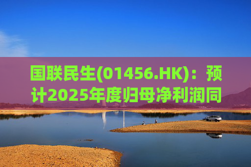 国联民生(01456.HK):预计2025年度归母净利润同比增长406%左右 第1张 国联民生(01456.HK):预计2025年度归母净利润同比增长406%左右 第1张