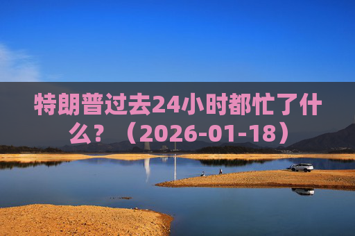 特朗普过去24小时都忙了什么？（2026-01-18）  第1张