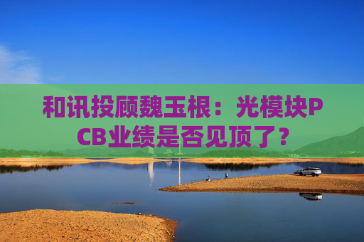 和讯投顾魏玉根：光模块PCB业绩是否见顶了？