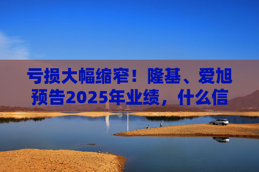 亏损大幅缩窄!隆基、爱旭预告2025年业绩,什么信号?