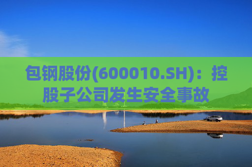 包钢股份(600010.SH):控股子公司发生安全事故