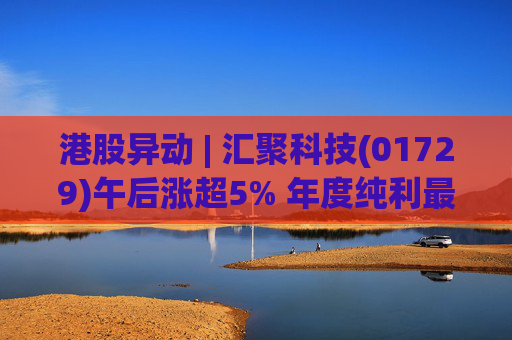 港股异动 | 汇聚科技(01729)午后涨超5% 年度纯利最多增长70% 机构指业绩预告超预期