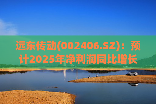 远东传动(002406.SZ):预计2025年净利润同比增长25.06%~41.96% 第1张 远东传动(002406.SZ):预计2025年净利润同比增长25.06%~41.96% 第1张