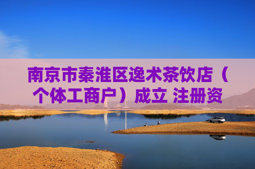 南京市秦淮区逸术茶饮店（个体工商户）成立 注册资本1万人民币  第1张