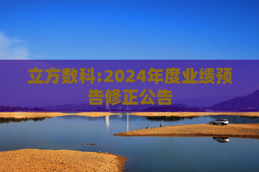 立方数科:2024年度业绩预告修正公告