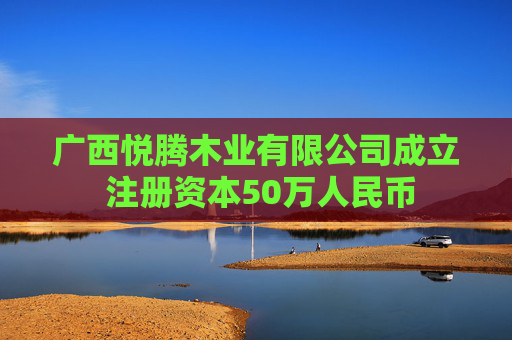 广西悦腾木业有限公司成立 注册资本50万人民币
