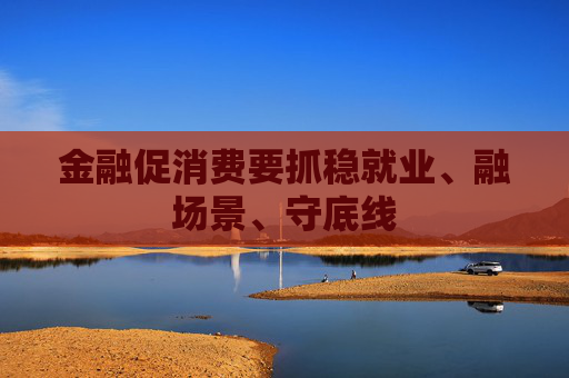 金融促消费要抓稳就业、融场景、守底线