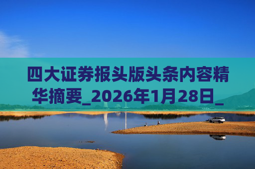 四大证券报头版头条内容精华摘要_2026年1月28日_财经新闻