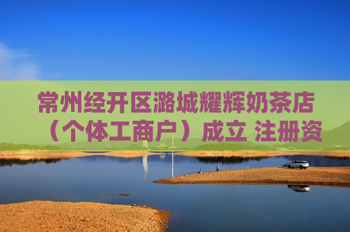 常州经开区潞城耀辉奶茶店（个体工商户）成立 注册资本1万人民币