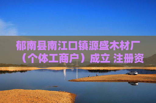 郁南县南江口镇源盛木材厂（个体工商户）成立 注册资本3万人民币