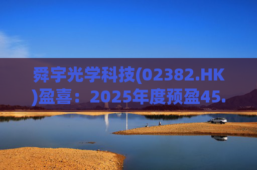舜宇光学科技(02382.HK)盈喜：2025年度预盈45.886亿元-47.235亿元，同比大幅增长70.0%-75.0%