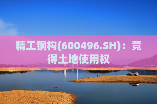 精工钢构(600496.SH)：竞得土地使用权