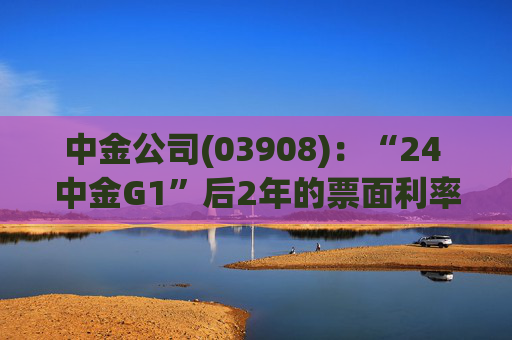 中金公司(03908)：“24 中金G1”后2年的票面利率下调84个基点