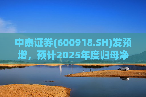 中泰证券(600918.SH)发预增，预计2025年度归母净利润同比增加40%到60%