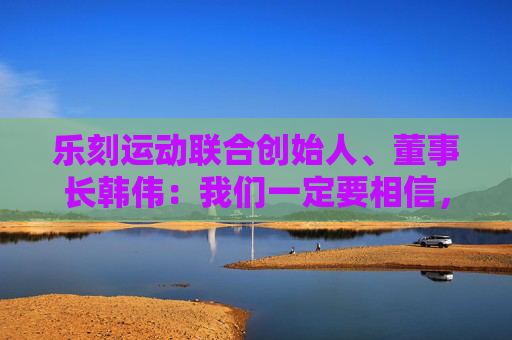 乐刻运动联合创始人、董事长韩伟：我们一定要相信，未来是好的，要坚定的往前走