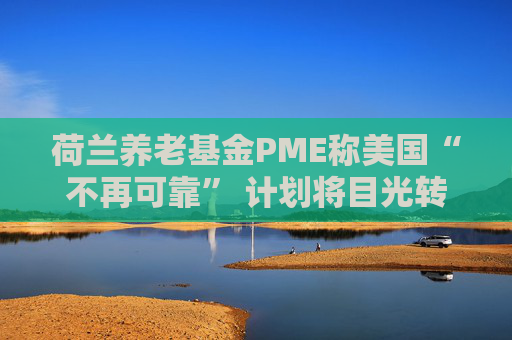 荷兰养老基金PME称美国“不再可靠” 计划将目光转向欧洲  第1张