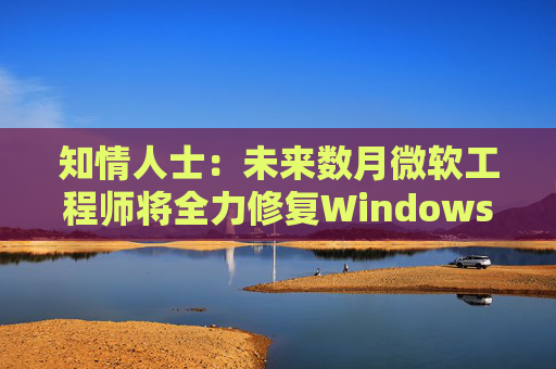 知情人士：未来数月微软工程师将全力修复Windows 11核心问题