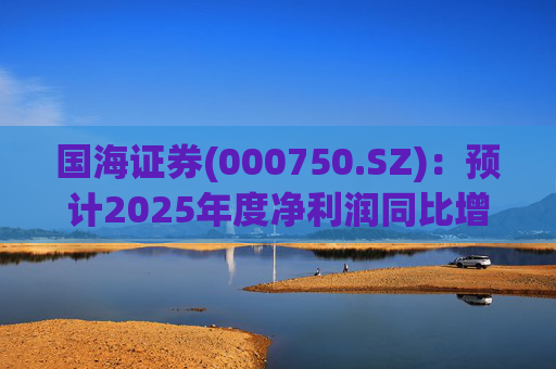国海证券(000750.SZ)：预计2025年度净利润同比增长78.88%
