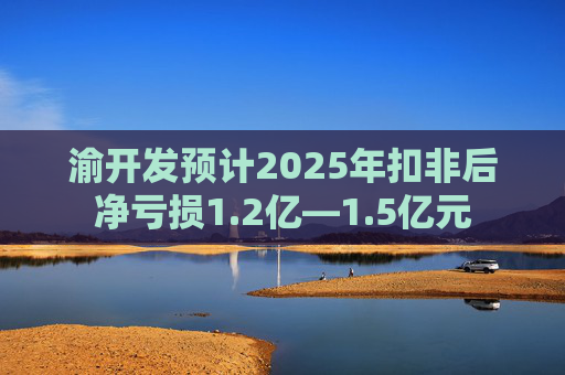 渝开发预计2025年扣非后净亏损1.2亿—1.5亿元