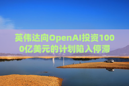 英伟达向OpenAI投资1000亿美元的计划陷入停滞