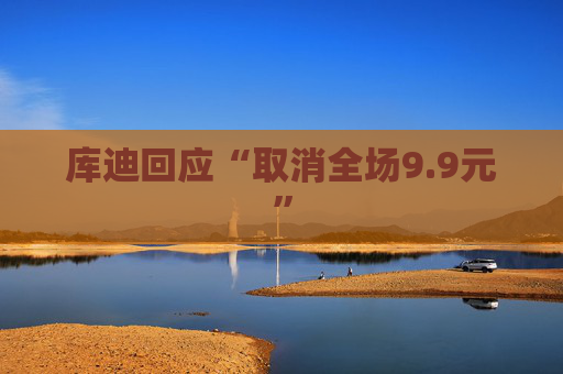 库迪回应“取消全场9.9元”