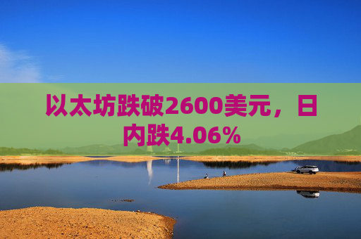 以太坊跌破2600美元，日内跌4.06%