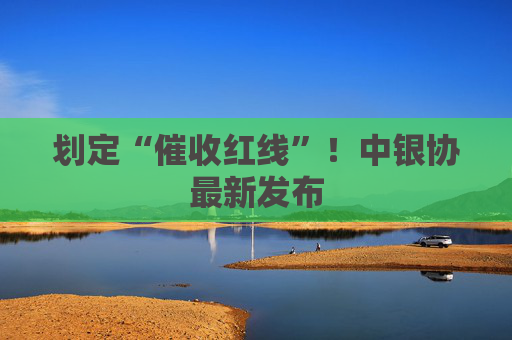 划定“催收红线”！中银协最新发布