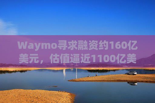 Waymo寻求融资约160亿美元,估值逼近1100亿美元 第1张 Waymo寻求融资约160亿美元,估值逼近1100亿美元 第1张