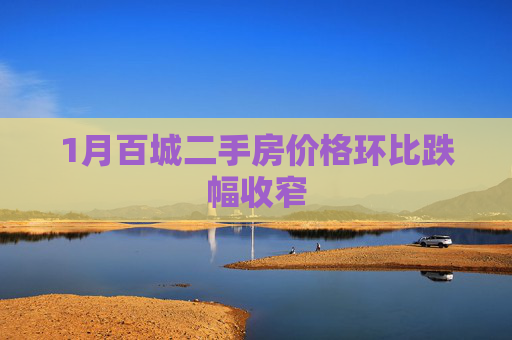 1月百城二手房价格环比跌幅收窄