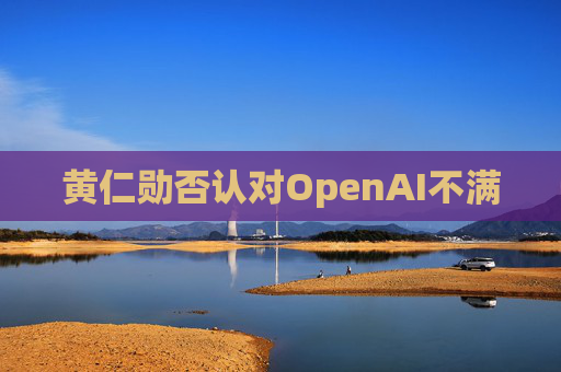 黄仁勋否认对OpenAI不满