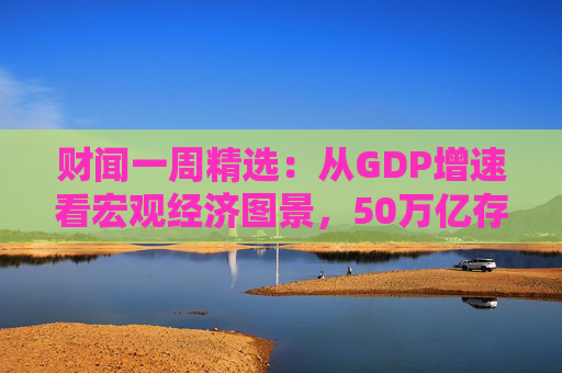 财闻一周精选：从GDP增速看宏观经济图景，50万亿存款搬家去了哪？