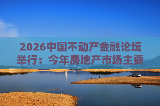 2026中国不动产金融论坛举行:今年房地产市场主要指标跌势有望收敛