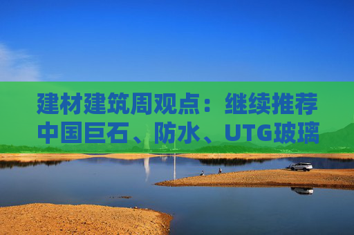 建材建筑周观点:继续推荐中国巨石、防水、UTG玻璃、CTE布