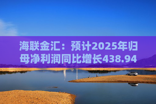 海联金汇：预计2025年归母净利润同比增长438.94%-581.30%