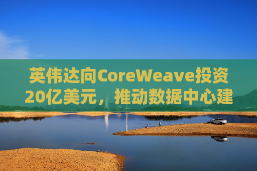英伟达向CoreWeave投资20亿美元，推动数据中心建设