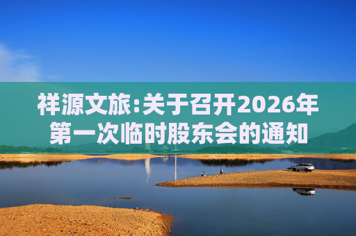 祥源文旅:关于召开2026年第一次临时股东会的通知