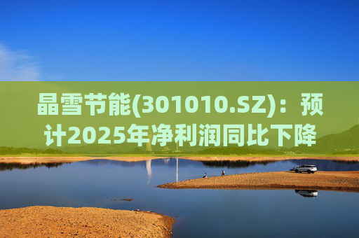 晶雪节能(301010.SZ)：预计2025年净利润同比下降66.61%-73.29%