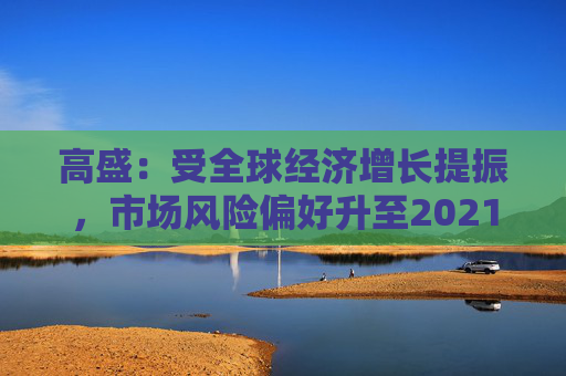 高盛：受全球经济增长提振，市场风险偏好升至2021年以来最高水平  第1张