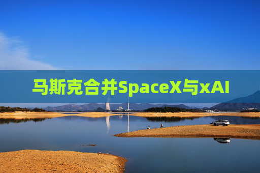 马斯克合并SpaceX与xAI