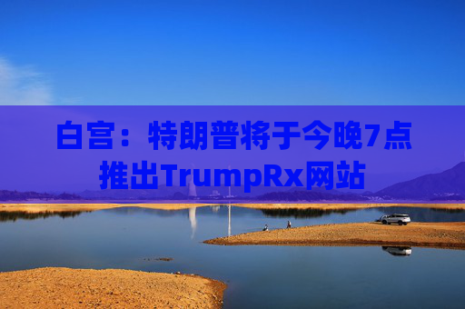 白宫：特朗普将于今晚7点推出TrumpRx网站