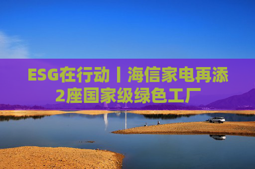 ESG在行动丨海信家电再添2座国家级绿色工厂